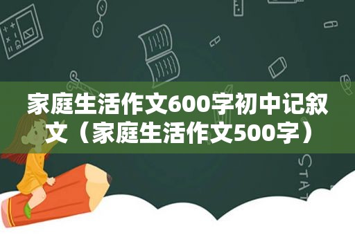 家庭生活作文600字初中记叙文（家庭生活作文500字）