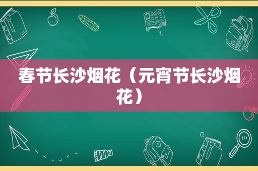 春节长沙烟花（元宵节长沙烟花）