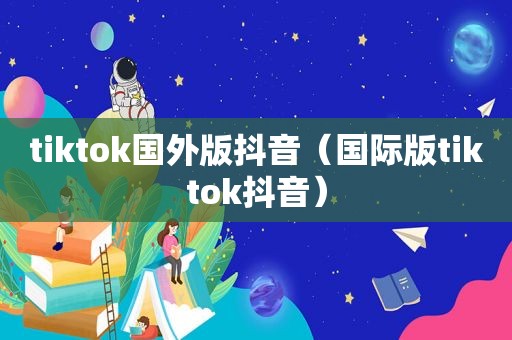 tiktok国外版抖音（国际版tiktok抖音）