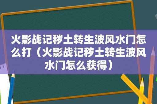 火影战记秽土转生波风水门怎么打（火影战记秽土转生波风水门怎么获得）