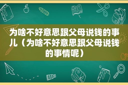 为啥不好意思跟父母说钱的事儿（为啥不好意思跟父母说钱的事情呢）