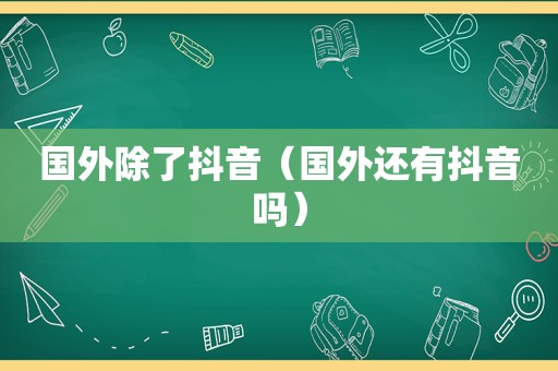 国外除了抖音（国外还有抖音吗）