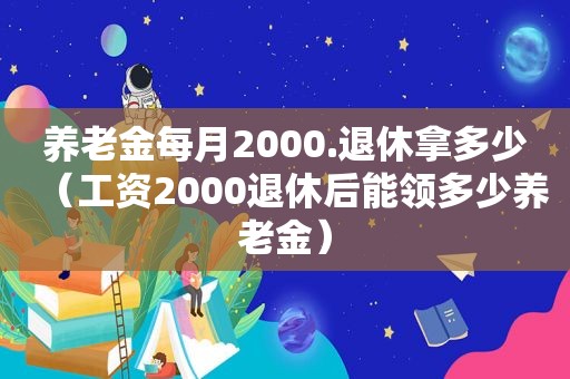 养老金每月2000.退休拿多少（工资2000退休后能领多少养老金）