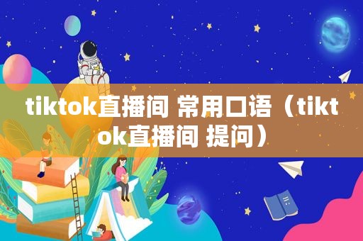 tiktok直播间 常用口语（tiktok直播间 提问）