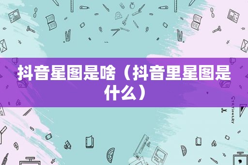 抖音星图是啥（抖音里星图是什么）