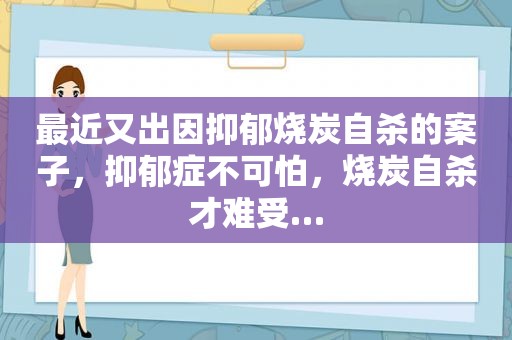 最近又出因抑郁烧炭自杀的案子，抑郁症不可怕，烧炭自杀才难受…