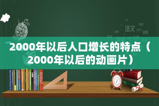 2000年以后人口增长的特点（2000年以后的动画片）