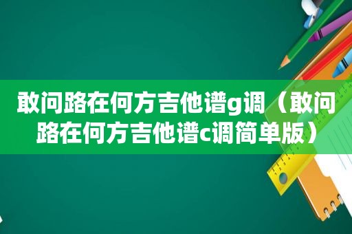 敢问路在何方吉他谱g调（敢问路在何方吉他谱c调简单版）