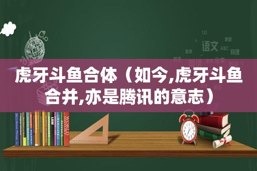 虎牙斗鱼合体（如今,虎牙斗鱼合并,亦是腾讯的意志）