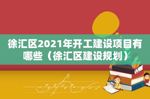 徐汇区2021年开工建设项目有哪些（徐汇区建设规划）