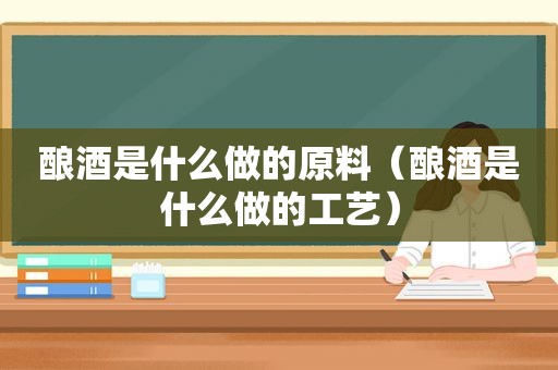 酿酒是什么做的原料（酿酒是什么做的工艺）