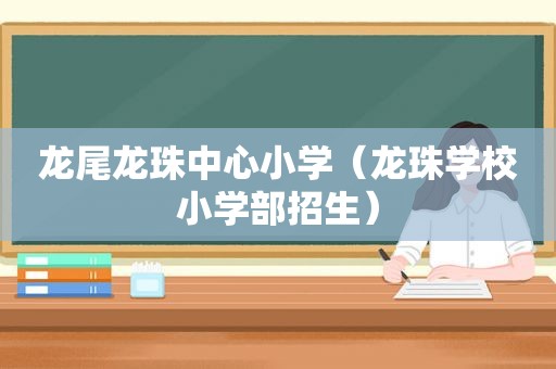 龙尾龙珠中心小学（龙珠学校小学部招生）