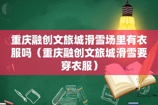 重庆融创文旅城滑雪场里有衣服吗（重庆融创文旅城滑雪要穿衣服）