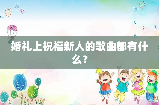 婚礼上祝福新人的歌曲都有什么？