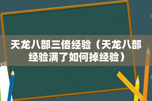 天龙八部三倍经验（天龙八部经验满了如何掉经验）