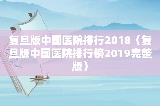 复旦版中国医院排行2018（复旦版中国医院排行榜2019完整版）