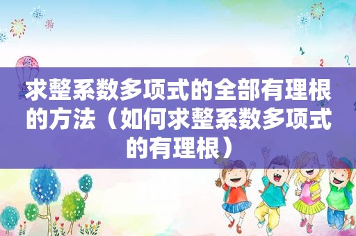 求整系数多项式的全部有理根的方法（如何求整系数多项式的有理根）