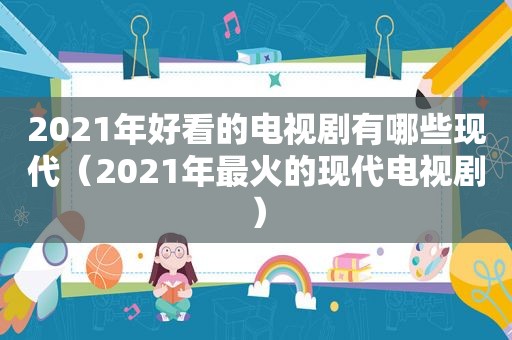 2021年好看的电视剧有哪些现代（2021年最火的现代电视剧）