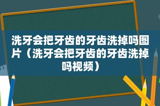 洗牙会把牙齿的牙齿洗掉吗图片（洗牙会把牙齿的牙齿洗掉吗视频）