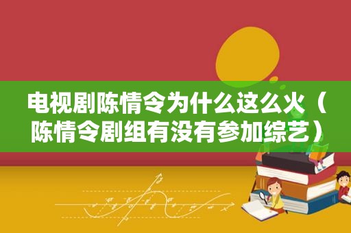 电视剧陈情令为什么这么火（陈情令剧组有没有参加综艺）