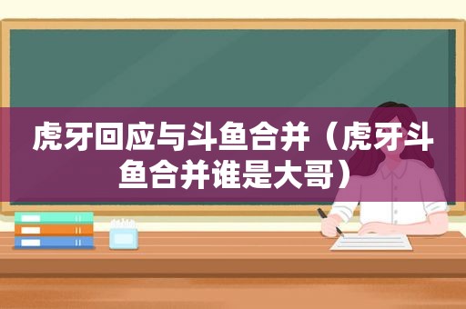 虎牙回应与斗鱼合并（虎牙斗鱼合并谁是大哥）