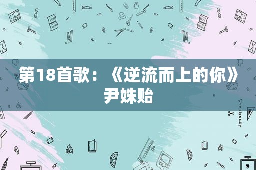 第18首歌：《逆流而上的你》尹姝贻