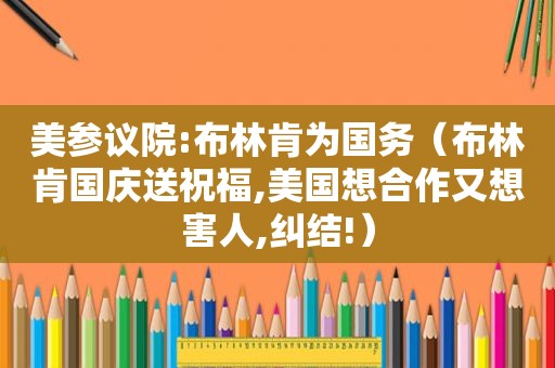 美参议院:布林肯为国务（布林肯国庆送祝福,美国想合作又想害人,纠结!）