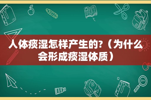 人体痰湿怎样产生的?（为什么会形成痰湿体质）