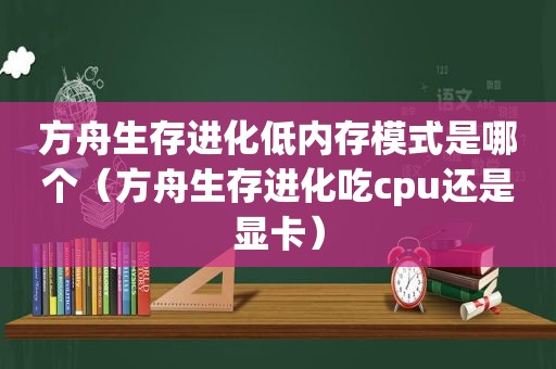 方舟生存进化低内存模式是哪个（方舟生存进化吃cpu还是显卡）