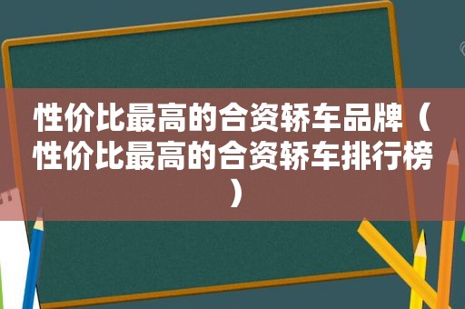 性价比最高的合资轿车品牌（性价比最高的合资轿车排行榜）