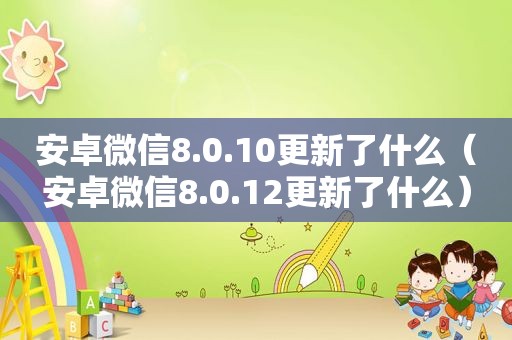 安卓微信8.0.10更新了什么（安卓微信8.0.12更新了什么）