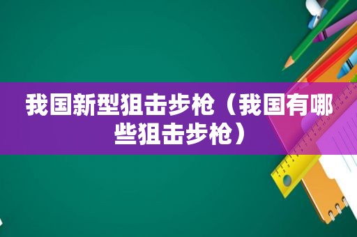 我国新型狙击步枪（我国有哪些狙击步枪）