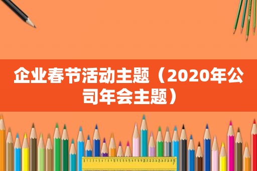 企业春节活动主题（2020年公司年会主题）