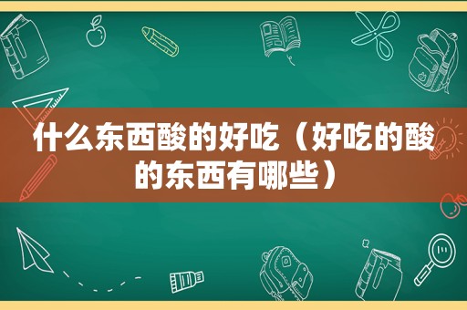 什么东西酸的好吃（好吃的酸的东西有哪些）