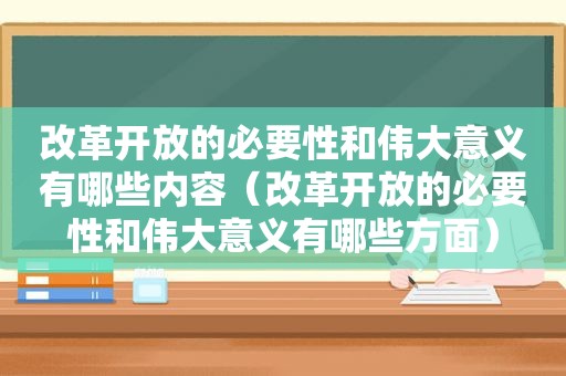 改革开放的必要性和伟大意义有哪些内容（改革开放的必要性和伟大意义有哪些方面）