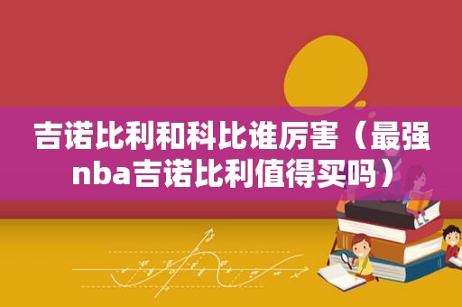 吉诺比利和科比谁厉害（最强nba吉诺比利值得买吗）