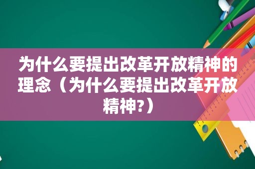 为什么要提出改革开放精神的理念（为什么要提出改革开放精神?）