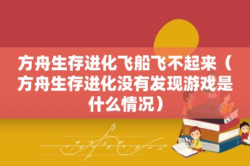 方舟生存进化飞船飞不起来（方舟生存进化没有发现游戏是什么情况）