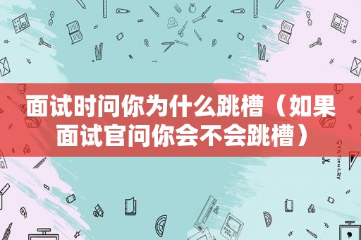 面试时问你为什么跳槽（如果面试官问你会不会跳槽）