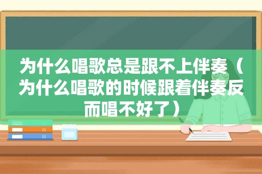 为什么唱歌总是跟不上伴奏（为什么唱歌的时候跟着伴奏反而唱不好了）