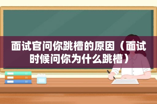 面试官问你跳槽的原因（面试时候问你为什么跳槽）