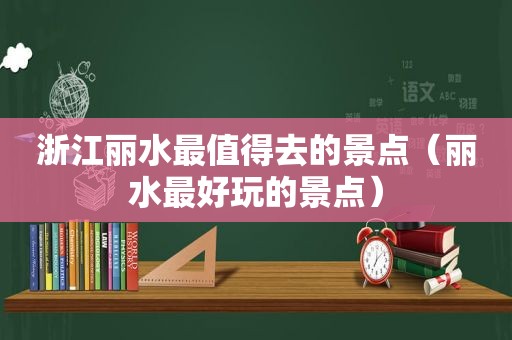 浙江丽水最值得去的景点（丽水最好玩的景点）