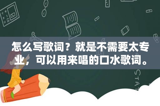 怎么写歌词？就是不需要太专业，可以用来唱的口水歌词。