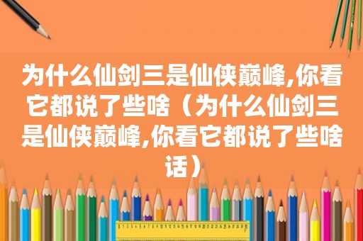 为什么仙剑三是仙侠巅峰,你看它都说了些啥（为什么仙剑三是仙侠巅峰,你看它都说了些啥话）