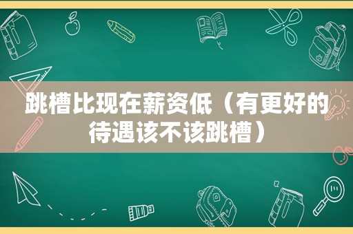 跳槽比现在薪资低（有更好的待遇该不该跳槽）