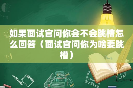 如果面试官问你会不会跳槽怎么回答（面试官问你为啥要跳槽）