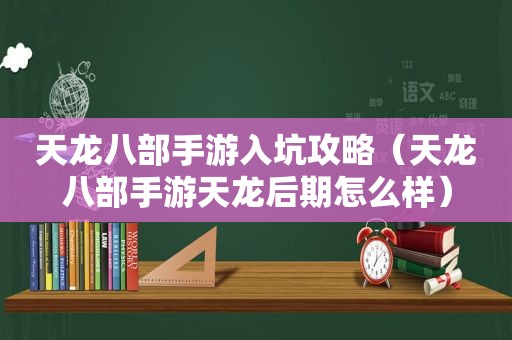 天龙八部手游入坑攻略（天龙八部手游天龙后期怎么样）