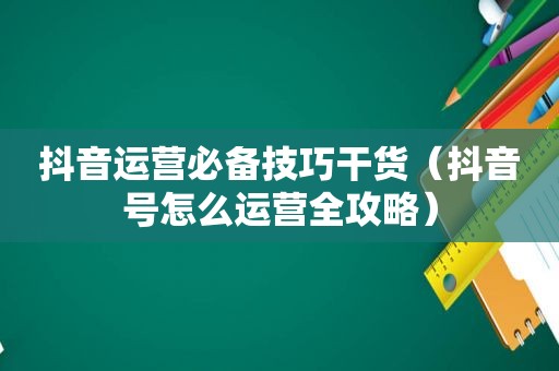 抖音运营必备技巧干货（抖音号怎么运营全攻略）