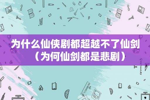 为什么仙侠剧都超越不了仙剑（为何仙剑都是悲剧）