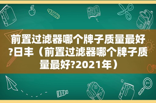 前置过滤器哪个牌子质量最好?日丰（前置过滤器哪个牌子质量最好?2021年）